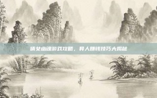 倩女幽魂游戏攻略，异人赚钱技巧大揭秘