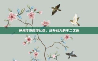 神鬼传奇回馈礼包，提升战力的不二之选