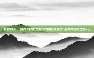 长安烽火，剑网3安史之乱CG的史诗悲歌-剑网3安史之乱cg