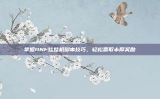 掌握DNF娃娃机脚本技巧，轻松赢取丰厚奖励