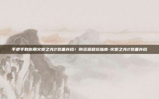 手把手教你用火炬之光2装备存档！附资源避坑指南-火炬之光2装备存档