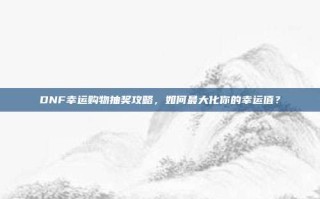 DNF幸运购物抽奖攻略，如何最大化你的幸运值？