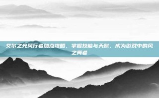 艾尔之光风行者加点攻略，掌握技能与天赋，成为游戏中的风之舞者