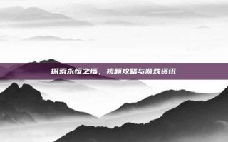 探索永恒之塔，视频攻略与游戏资讯
