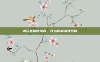 闲云圣遗物推荐，打造你的游戏战队