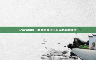 Ruru微博，聚焦游戏资讯与攻略的新阵地