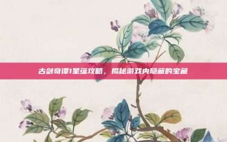 古剑奇谭1星蕴攻略，揭秘游戏内隐藏的宝藏