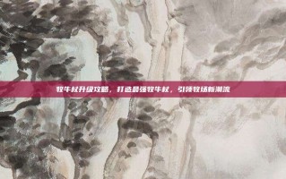 牧牛杖升级攻略，打造最强牧牛杖，引领牧场新潮流