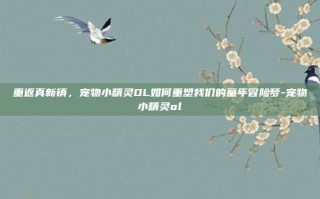 重返真新镇，宠物小精灵OL如何重塑我们的童年冒险梦-宠物小精灵ol