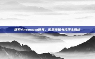 探索Ansesuta世界，游戏攻略与技巧全解析