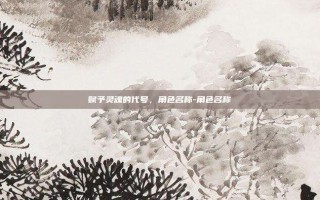 赋予灵魂的代号，角色名称-角色名称