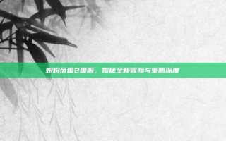 炽焰帝国2国服，揭秘全新冒险与策略深度