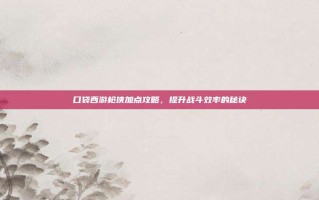 口袋西游枪侠加点攻略，提升战斗效率的秘诀