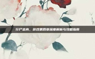 行尸走肉，游戏第四章深度解析与攻略指南