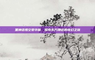 黑神话悟空豪华版，探索东方神话的奇幻之旅