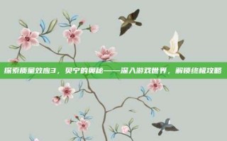 探索质量效应3，贝宁的奥秘——深入游戏世界，解锁终极攻略