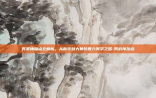 男武神加点全解析，从新手到大神的暴力美学之路-男武神加点