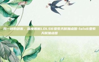 风一样的剑客，深度解析LOLS6亚索天赋加点图-lols6亚索天赋加点图
