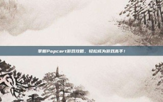掌握Popcart游戏攻略，轻松成为游戏高手！