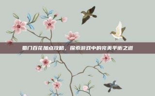 蜀门百花加点攻略，探索游戏中的完美平衡之道