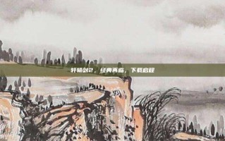 轩辕剑2，经典再临，下载启程