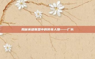 揭秘英雄联盟中的传奇人物——厂长