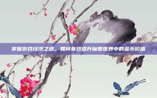 掌握游戏经济之道，如何有效提升魔兽世界中的金币价值