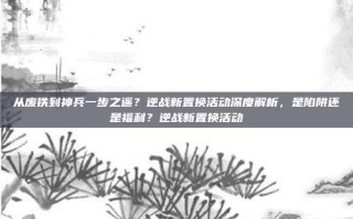 从废铁到神兵一步之遥？逆战新置换活动深度解析，是陷阱还是福利？逆战新置换活动