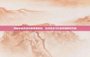 揭秘穿越火线中的显鬼外挂，游戏安全与玩家权益的双刃剑