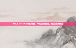 NBA 2K13iOS版攻略，掌握游戏精髓，提升游戏体验
