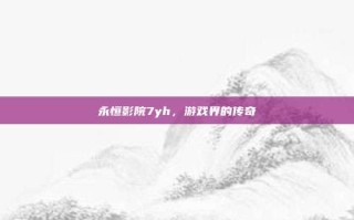 永恒影院7yh，游戏界的传奇