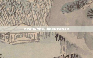 点亮楚河汉界图标，掌握游戏胜利的关键