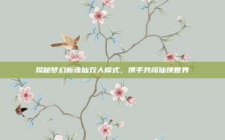 揭秘梦幻新诛仙双人模式，携手共闯仙侠世界