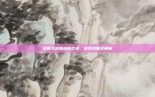 掌握光剑加点的艺术，游戏攻略全解析