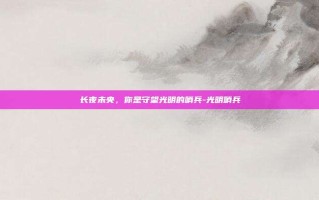 长夜未央，你是守望光明的哨兵-光明哨兵