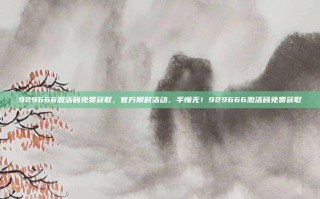929666激活码免费获取，官方限时活动，手慢无！929666激活码免费获取
