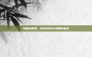 马里山微博，游戏资讯与攻略的宝库