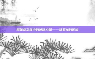 揭秘龙之谷中的神秘力量——钻石龙的传说