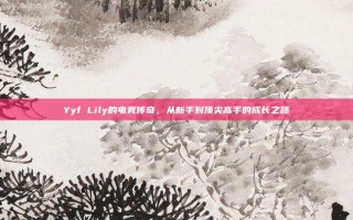 Yyf Lily的电竞传奇，从新手到顶尖高手的成长之路