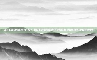 dnf偷渡器是什么？揭开游戏辅助工具的核心原理与应用边界
