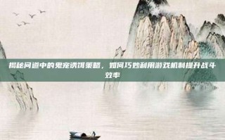 揭秘问道中的鬼宠诱饵策略，如何巧妙利用游戏机制提升战斗效率