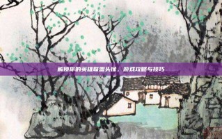 解锁你的英雄联盟头像，游戏攻略与技巧