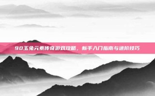 90玉兔元素传奇游戏攻略，新手入门指南与进阶技巧
