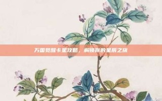 万国觉醒卡星攻略，解锁你的星辰之旅
