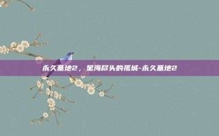 永久基地2，星海尽头的孤城-永久基地2
