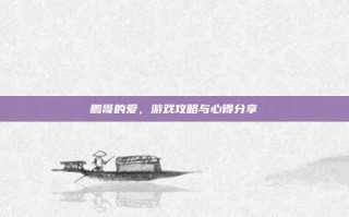 鹏哥的爱，游戏攻略与心得分享