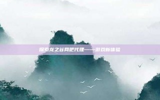 探索龙之谷网吧代理——游戏新体验