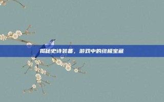 揭秘史诗装备，游戏中的终极宝藏