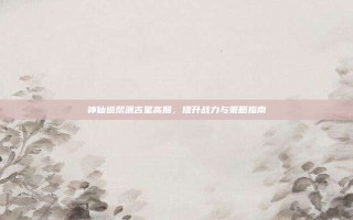 神仙道帮派吉星高照，提升战力与策略指南