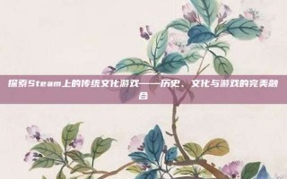 探索Steam上的传统文化游戏——历史、文化与游戏的完美融合